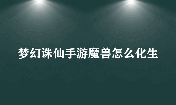 梦幻诛仙手游魔兽怎么化生