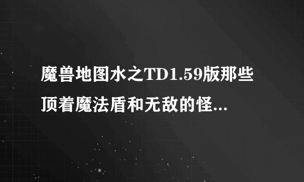 魔兽地图水之TD1.59版那些顶着魔法盾和无敌的怪怎么打？？