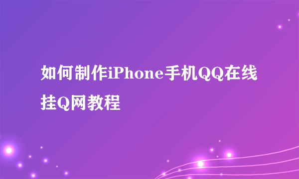 如何制作iPhone手机QQ在线挂Q网教程