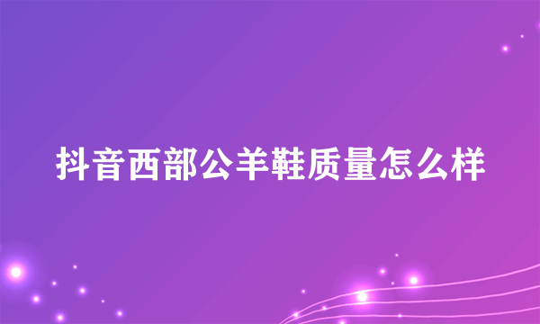 抖音西部公羊鞋质量怎么样