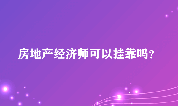 房地产经济师可以挂靠吗？