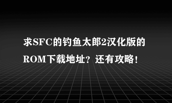 求SFC的钓鱼太郎2汉化版的ROM下载地址？还有攻略！