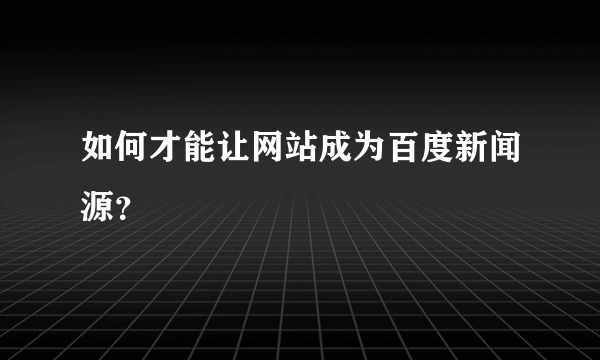 如何才能让网站成为百度新闻源？