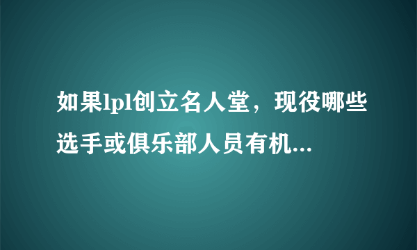 如果lpl创立名人堂，现役哪些选手或俱乐部人员有机会被选入？