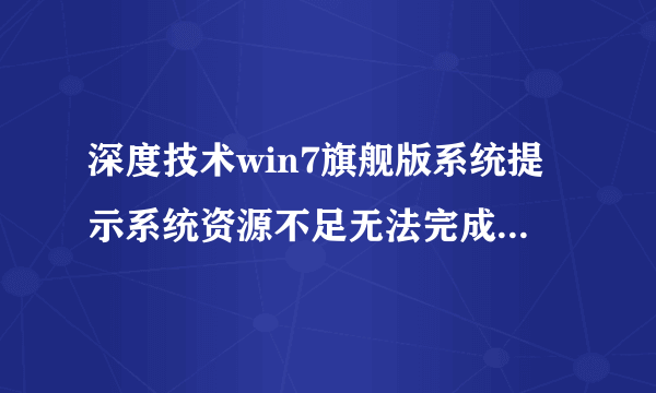 深度技术win7旗舰版系统提示系统资源不足无法完成请求的服务怎么办