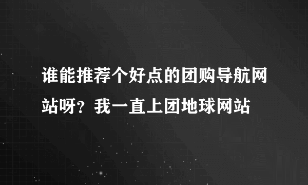 谁能推荐个好点的团购导航网站呀？我一直上团地球网站