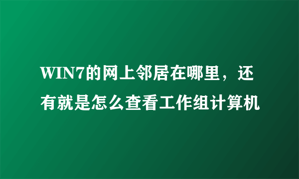 WIN7的网上邻居在哪里，还有就是怎么查看工作组计算机