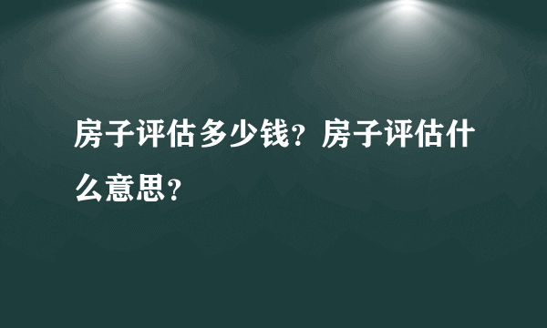 房子评估多少钱？房子评估什么意思？