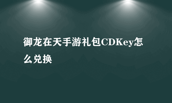 御龙在天手游礼包CDKey怎么兑换