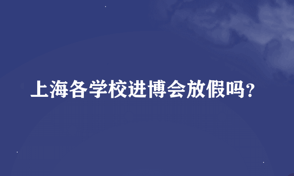 上海各学校进博会放假吗？