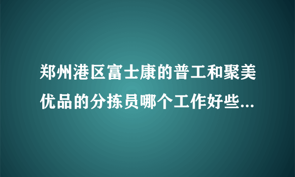 郑州港区富士康的普工和聚美优品的分拣员哪个工作好些？想进厂，分拣员节假