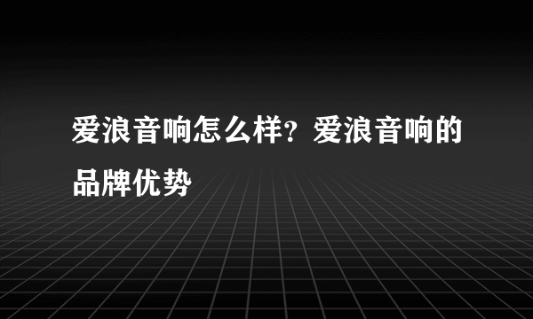 爱浪音响怎么样？爱浪音响的品牌优势