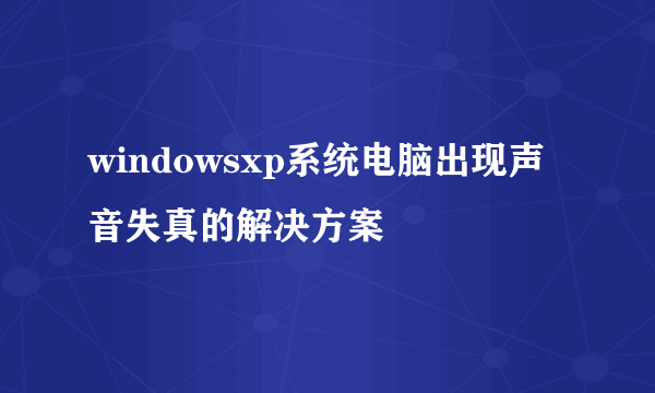 windowsxp系统电脑出现声音失真的解决方案