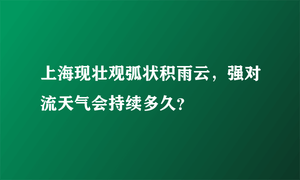 上海现壮观弧状积雨云，强对流天气会持续多久？