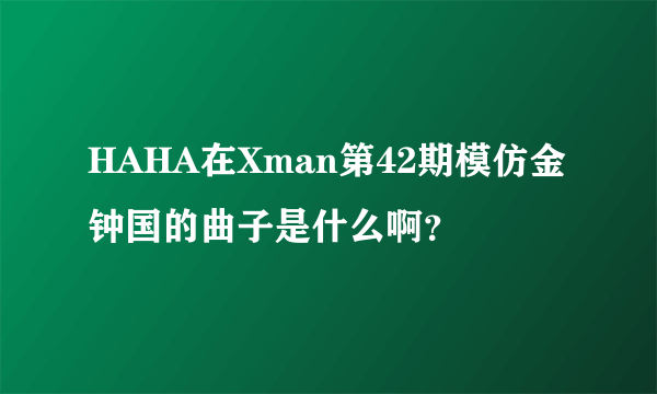 HAHA在Xman第42期模仿金钟国的曲子是什么啊？