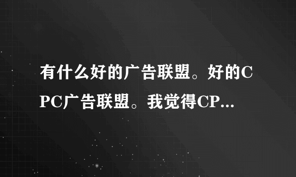 有什么好的广告联盟。好的CPC广告联盟。我觉得CPC广告挺好的。不想做其他的。所以大家推荐推荐哈，