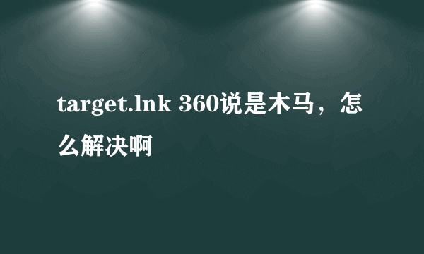 target.lnk 360说是木马，怎么解决啊