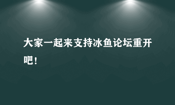 大家一起来支持冰鱼论坛重开吧！