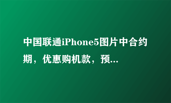 中国联通iPhone5图片中合约期，优惠购机款，预存款，分月返还额度分别是什么意思？哪个比较值？