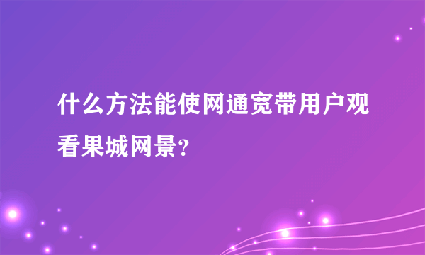 什么方法能使网通宽带用户观看果城网景？