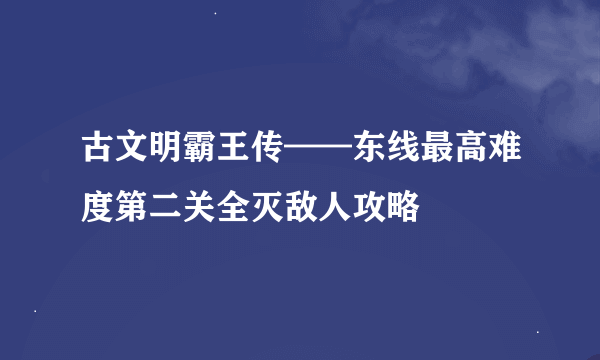 古文明霸王传——东线最高难度第二关全灭敌人攻略