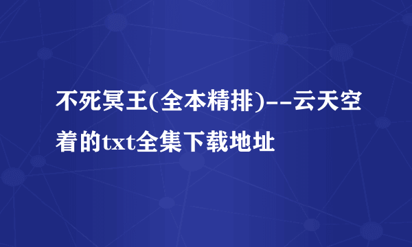 不死冥王(全本精排)--云天空着的txt全集下载地址