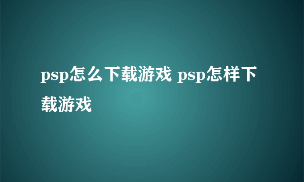 psp怎么下载游戏 psp怎样下载游戏