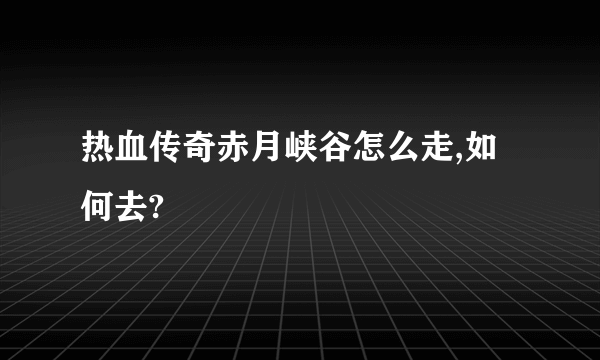 热血传奇赤月峡谷怎么走,如何去?