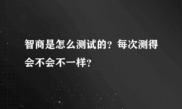 智商是怎么测试的？每次测得会不会不一样？