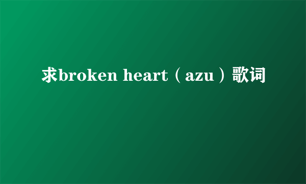 求broken heart（azu）歌词