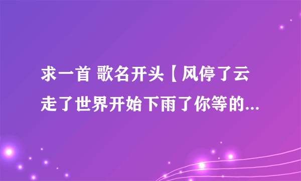 求一首 歌名开头【风停了云走了世界开始下雨了你等的话不是随便说说而已的再见了别傻