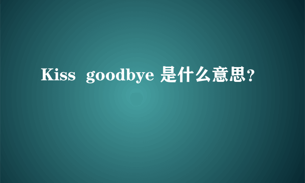 Kiss  goodbye 是什么意思？