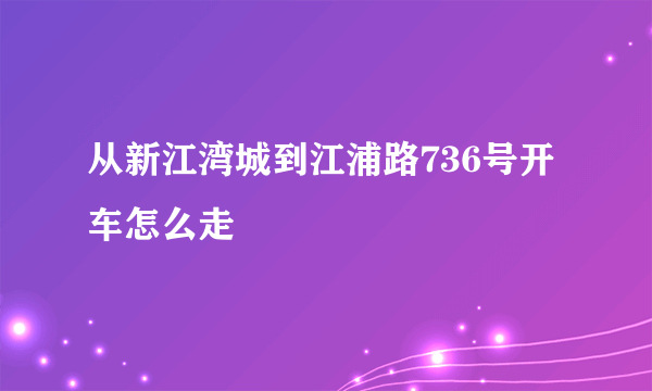 从新江湾城到江浦路736号开车怎么走