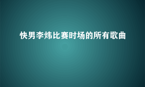 快男李炜比赛时场的所有歌曲