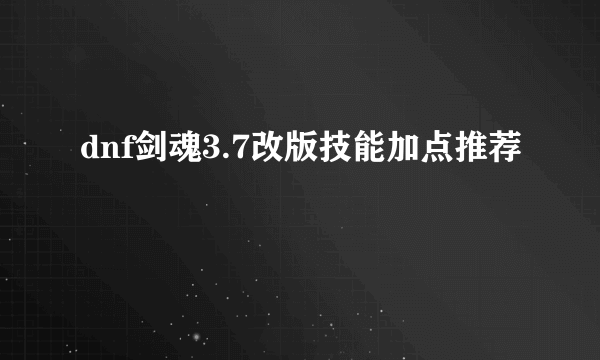 dnf剑魂3.7改版技能加点推荐