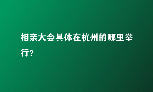 相亲大会具体在杭州的哪里举行？