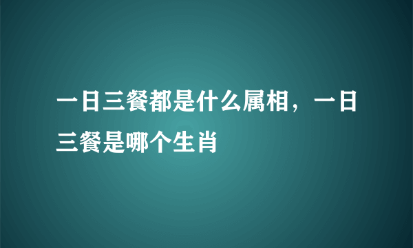 一日三餐都是什么属相，一日三餐是哪个生肖