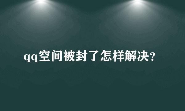 qq空间被封了怎样解决？