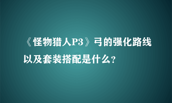 《怪物猎人P3》弓的强化路线以及套装搭配是什么？