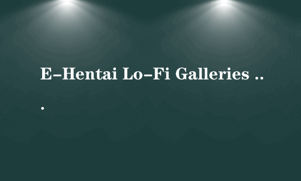 E-Hentai Lo-Fi Galleries - The Mobile Hentai Expe