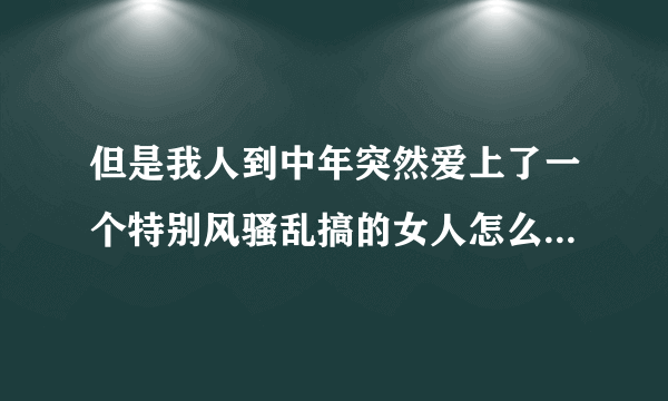 但是我人到中年突然爱上了一个特别风骚乱搞的女人怎么办我很爱我的妻子？