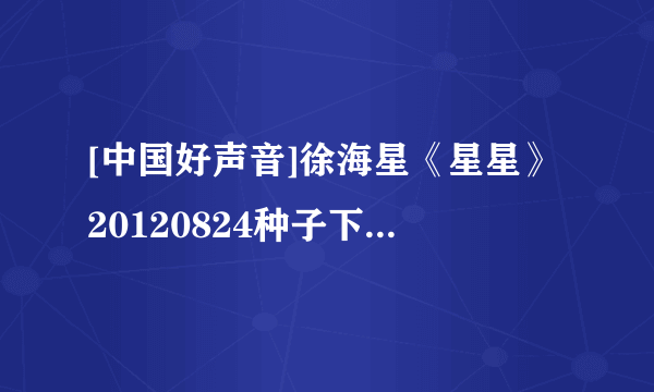 [中国好声音]徐海星《星星》20120824种子下载地址有么？有发必采纳