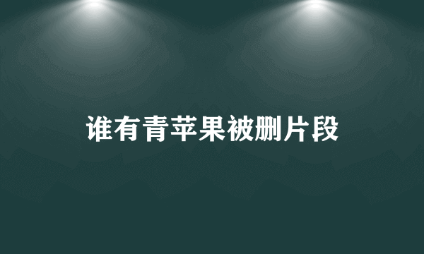 谁有青苹果被删片段