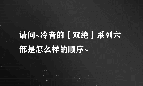 请问~冷音的【双绝】系列六部是怎么样的顺序~