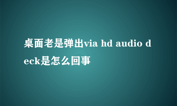 桌面老是弹出via hd audio deck是怎么回事