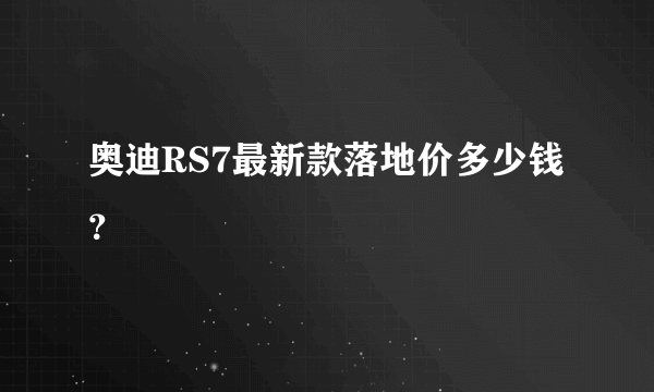 奥迪RS7最新款落地价多少钱？