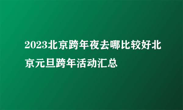 2023北京跨年夜去哪比较好北京元旦跨年活动汇总