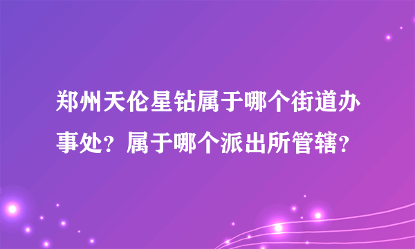 郑州天伦星钻属于哪个街道办事处？属于哪个派出所管辖？