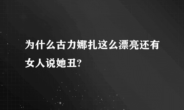 为什么古力娜扎这么漂亮还有女人说她丑?