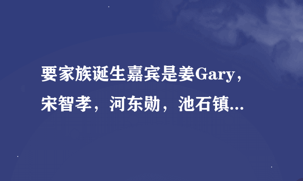 要家族诞生嘉宾是姜Gary，宋智孝，河东勋，池石镇的期数？ 要无限挑战嘉宾是姜Gary，宋智孝，金